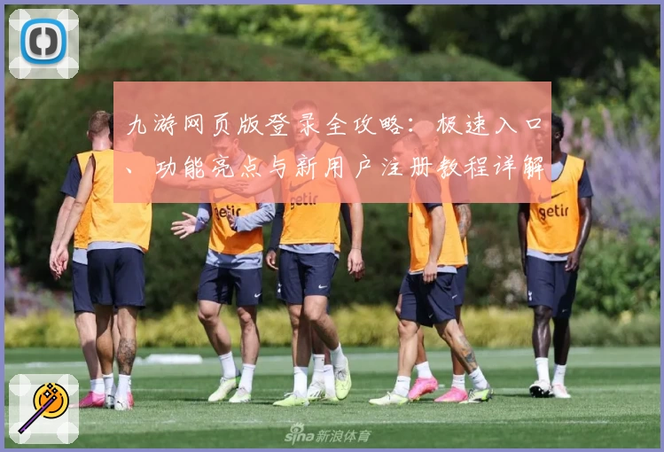 九游网页版登录全攻略：极速入口、功能亮点与新用户注册教程详解