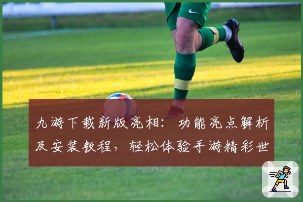 九游下载新版亮相：功能亮点解析及安装教程，轻松体验手游精彩世界