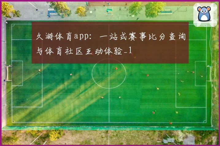 久游体育app：一站式赛事比分查询与体育社区互动体验_1