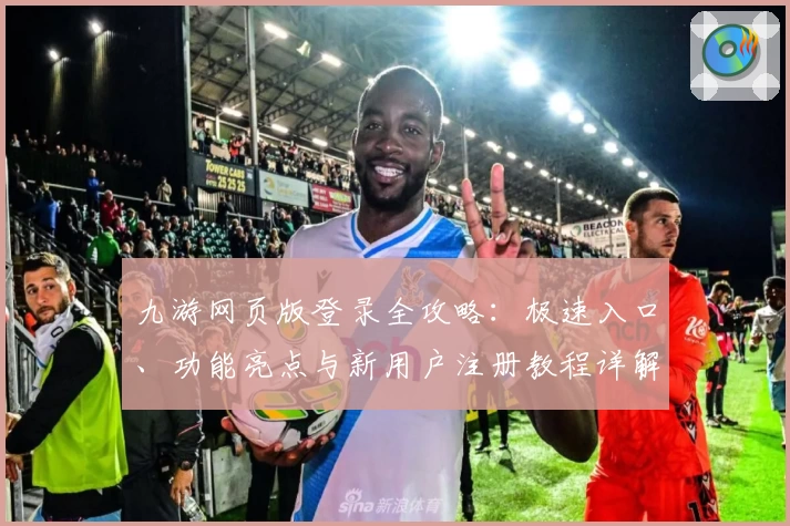 九游网页版登录全攻略:极速入口、功能亮点与新用户注册教程详解
