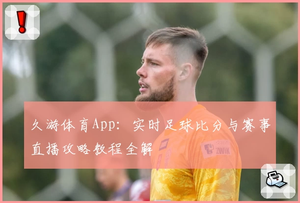 久游体育App：实时足球比分与赛事直播攻略教程全解