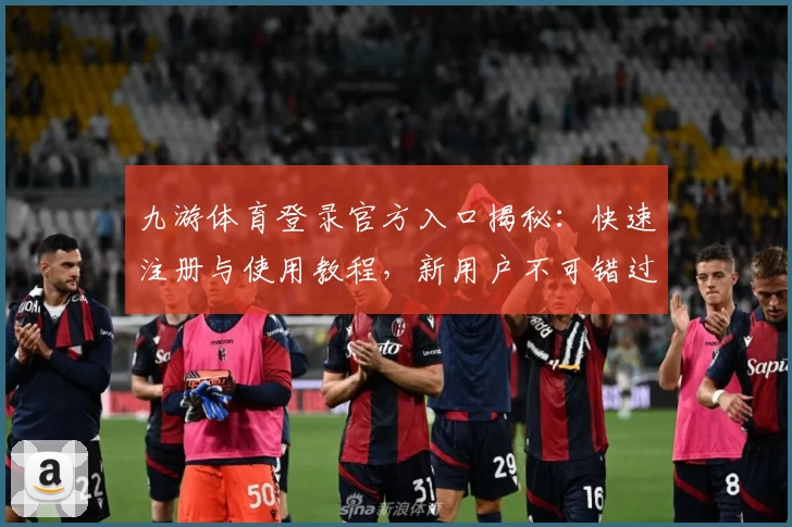 九游体育登录官方入口揭秘:快速注册与使用教程,新用户不可错过的新手指南