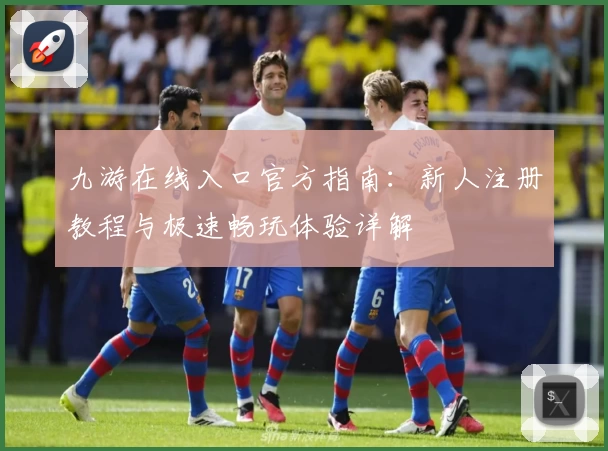 九游在线入口官方指南：新人注册教程与极速畅玩体验详解