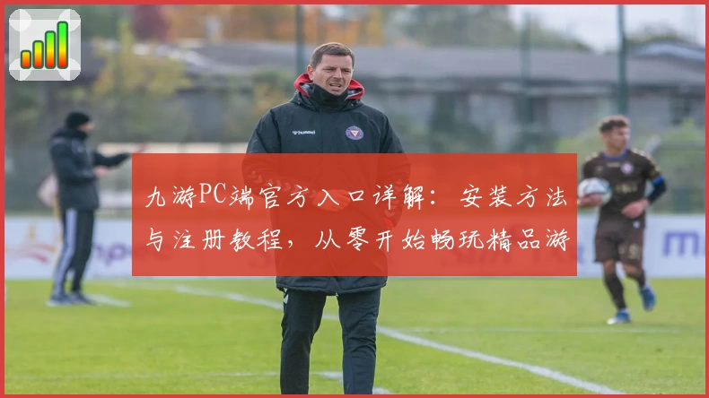 九游PC端官方入口详解：安装方法与注册教程，从零开始畅玩精品游戏