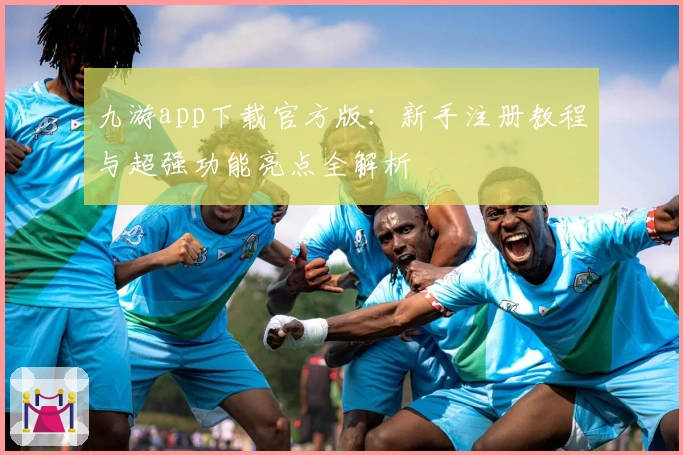 九游app下载官方版：新手注册教程与超强功能亮点全解析