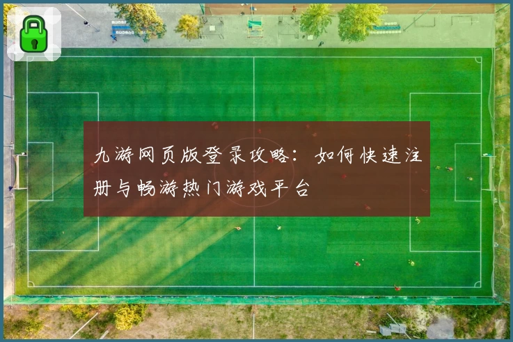 九游网页版登录攻略：如何快速注册与畅游热门游戏平台