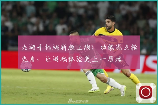 九游手机端新版上线：功能亮点抢先看，让游戏体验更上一层楼