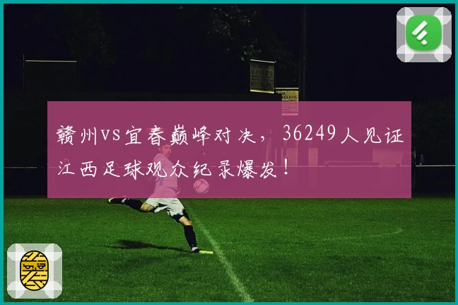赣州vs宜春巅峰对决，36249人见证江西足球观众纪录爆发！