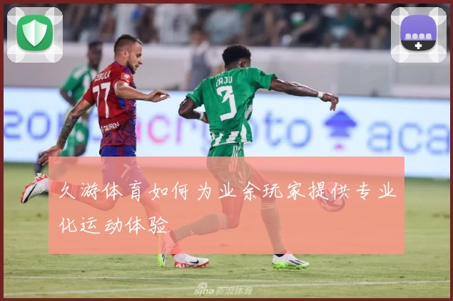 久游体育如何为业余玩家提供专业化运动体验
