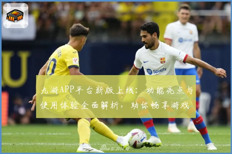 九游APP平台新版上线：功能亮点与使用体验全面解析，助你畅享游戏新乐趣