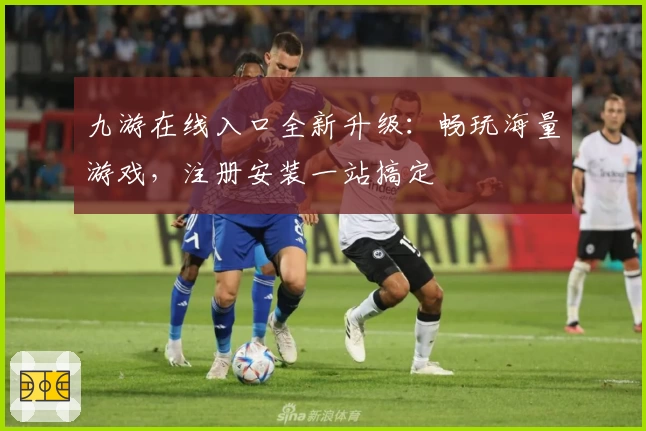 九游在线入口全新升级:畅玩海量游戏,注册安装一站搞定