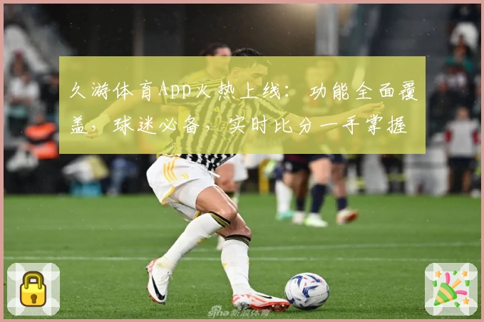 久游体育App火热上线:功能全面覆盖,球迷必备,实时比分一手掌握