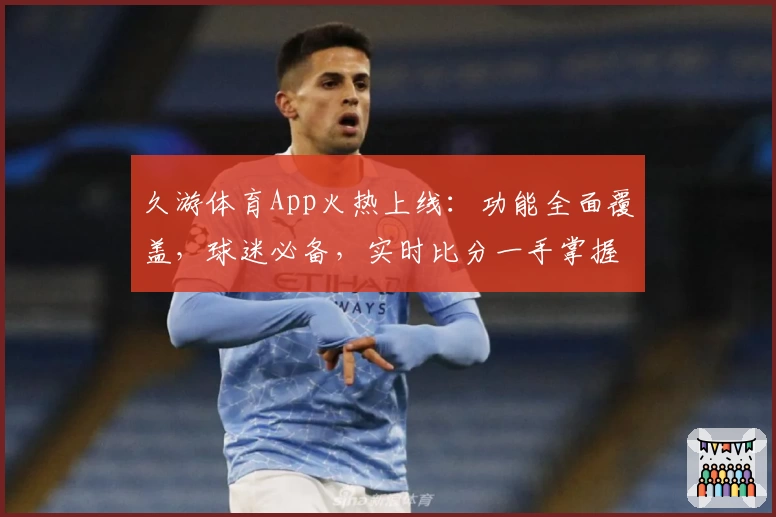久游体育App火热上线:功能全面覆盖,球迷必备,实时比分一手掌握