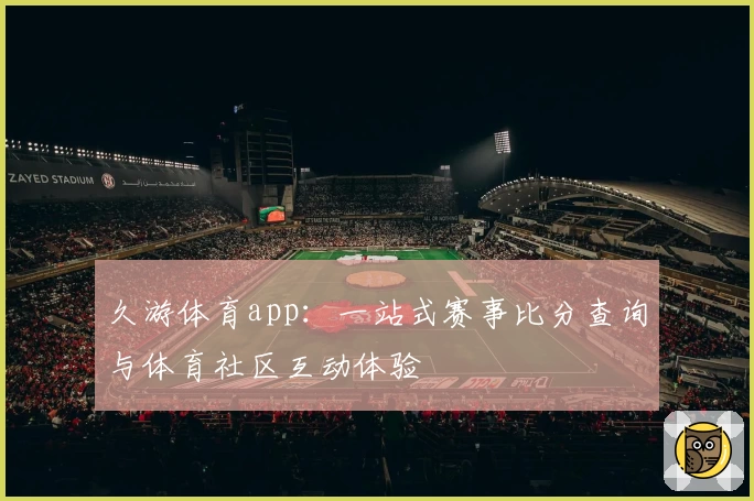 久游体育app：一站式赛事比分查询与体育社区互动体验
