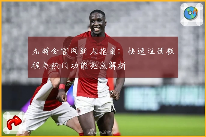九游会官网新人指南：快速注册教程与热门功能亮点解析