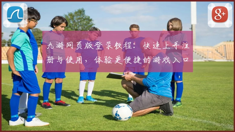 九游网页版登录教程：快速上手注册与使用，体验更便捷的游戏入口
