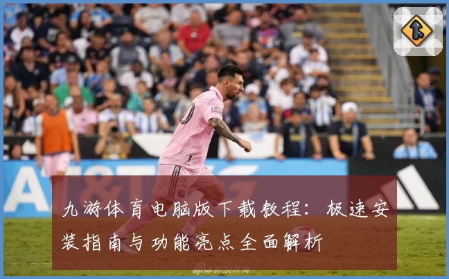 九游体育电脑版下载教程：极速安装指南与功能亮点全面解析