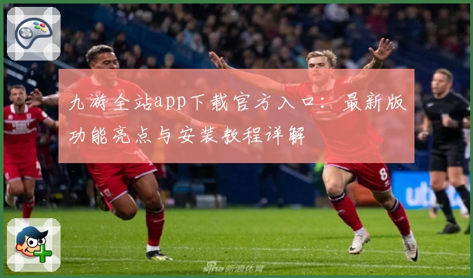 九游全站app下载官方入口：最新版功能亮点与安装教程详解