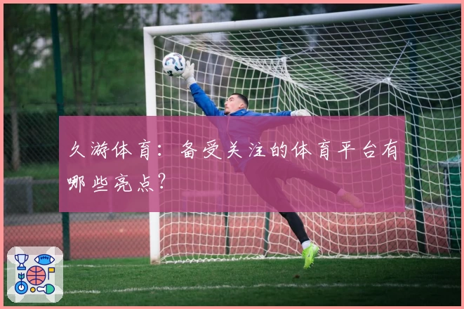 久游体育：备受关注的体育平台有哪些亮点？