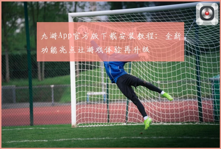 九游App官方版下载安装教程：全新功能亮点让游戏体验再升级