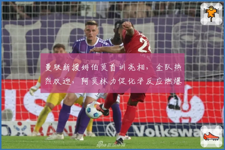 曼联新援姆伯莫首训亮相，全队热烈欢迎，阿莫林力促化学反应燃爆开局！