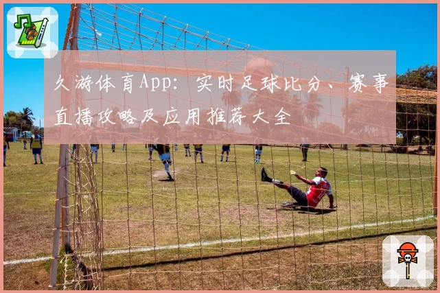 久游体育App：实时足球比分、赛事直播攻略及应用推荐大全