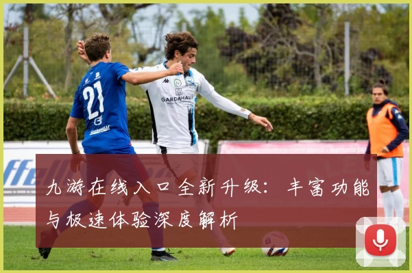 九游在线入口全新升级：丰富功能与极速体验深度解析