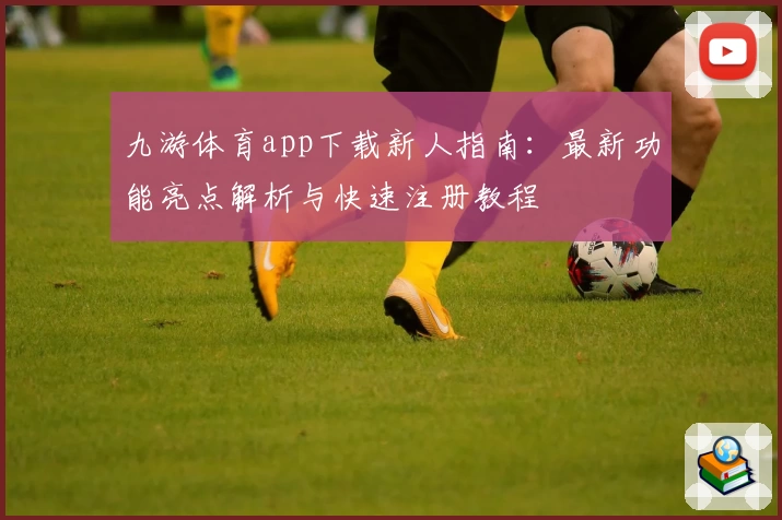 九游体育app下载新人指南：最新功能亮点解析与快速注册教程
