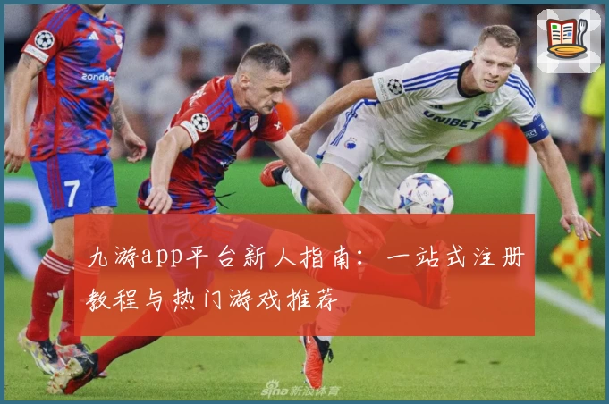 九游app平台新人指南:一站式注册教程与热门游戏推荐