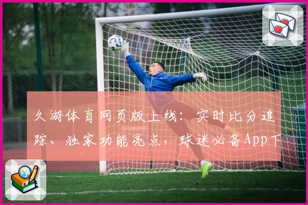 久游体育网页版上线：实时比分追踪、独家功能亮点，球迷必备App下载推荐
