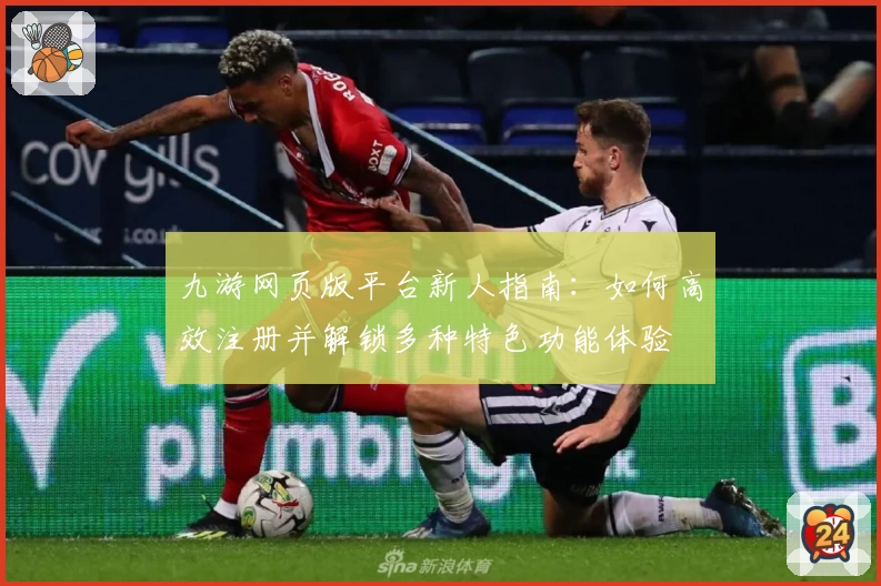 九游网页版平台新人指南：如何高效注册并解锁多种特色功能体验