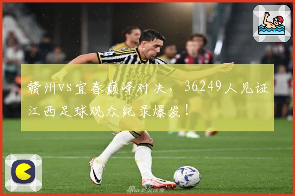 赣州vs宜春巅峰对决,36249人见证江西足球观众纪录爆发!