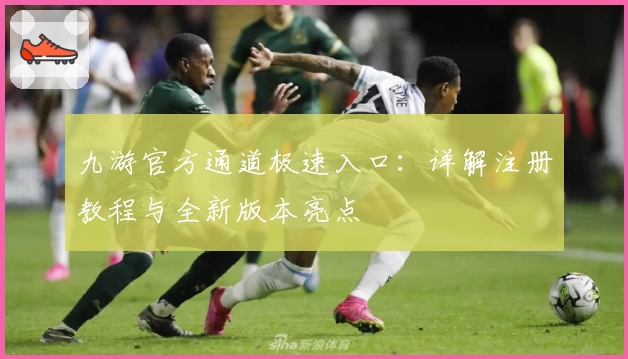 九游官方通道极速入口：详解注册教程与全新版本亮点