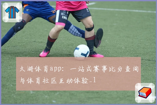 久游体育app：一站式赛事比分查询与体育社区互动体验_1