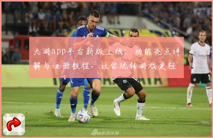 九游app平台新版上线：功能亮点详解与注册教程，让你玩转游戏更轻松