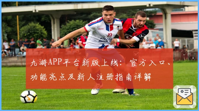 九游APP平台新版上线：官方入口、功能亮点及新人注册指南详解