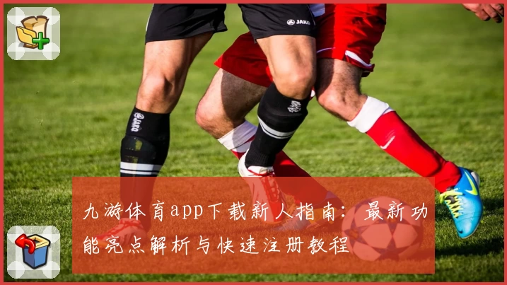 九游体育app下载新人指南：最新功能亮点解析与快速注册教程