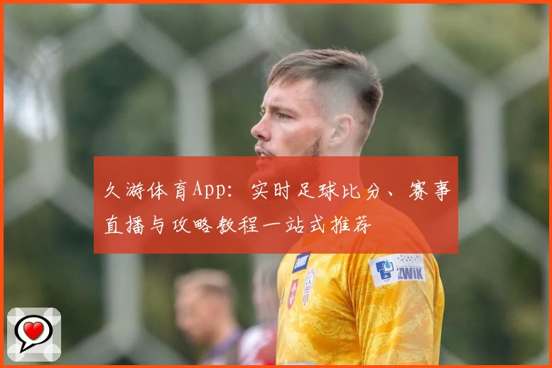 久游体育App：实时足球比分、赛事直播与攻略教程一站式推荐