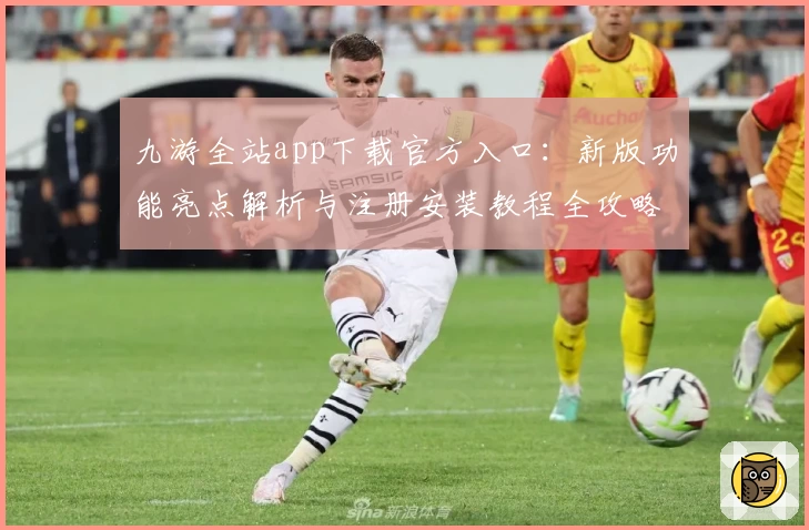 九游全站app下载官方入口:新版功能亮点解析与注册安装教程全攻略