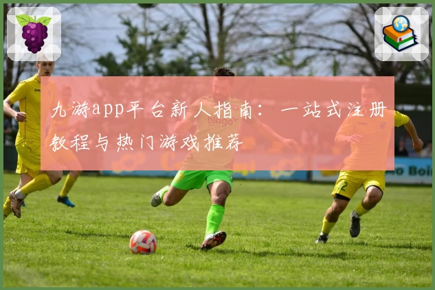 九游app平台新人指南:一站式注册教程与热门游戏推荐