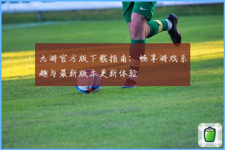 九游官方版下载指南：畅享游戏乐趣与最新版本更新体验