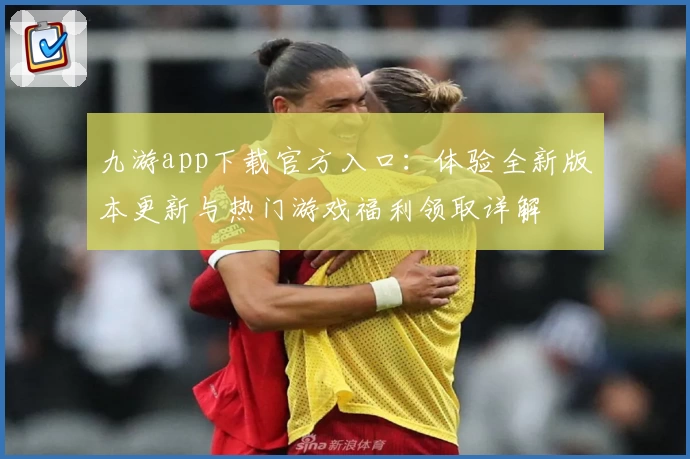 九游app下载官方入口：体验全新版本更新与热门游戏福利领取详解