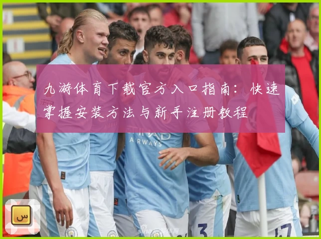 九游体育下载官方入口指南：快速掌握安装方法与新手注册教程