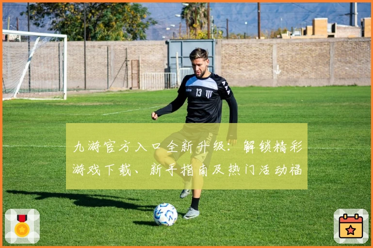 九游官方入口全新升级：解锁精彩游戏下载、新手指南及热门活动福利
