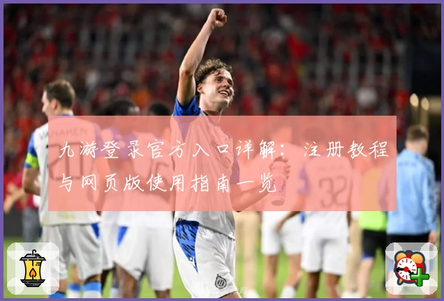 九游登录官方入口详解：注册教程与网页版使用指南一览