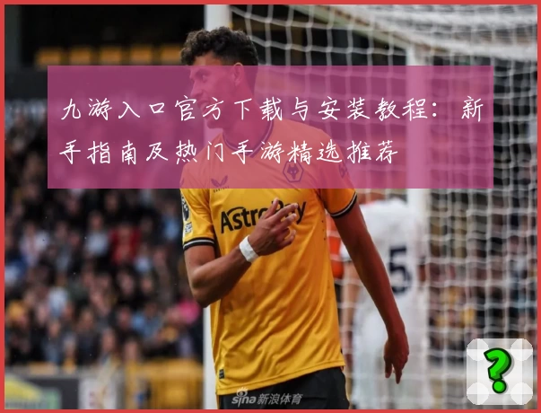 九游入口官方下载与安装教程：新手指南及热门手游精选推荐