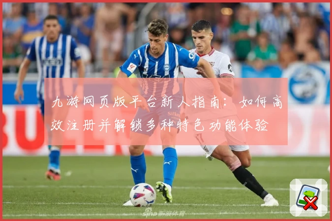 九游网页版平台新人指南：如何高效注册并解锁多种特色功能体验