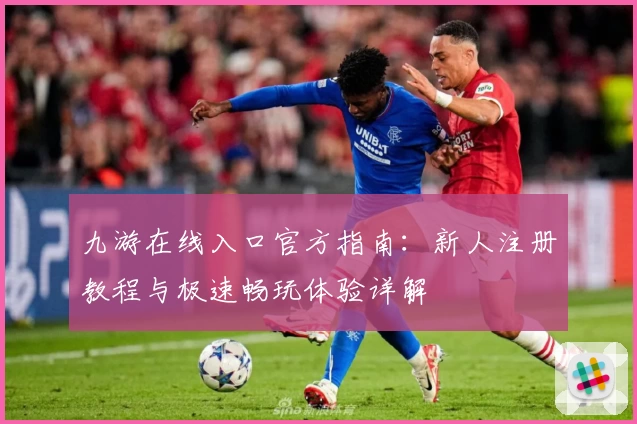 九游在线入口官方指南：新人注册教程与极速畅玩体验详解