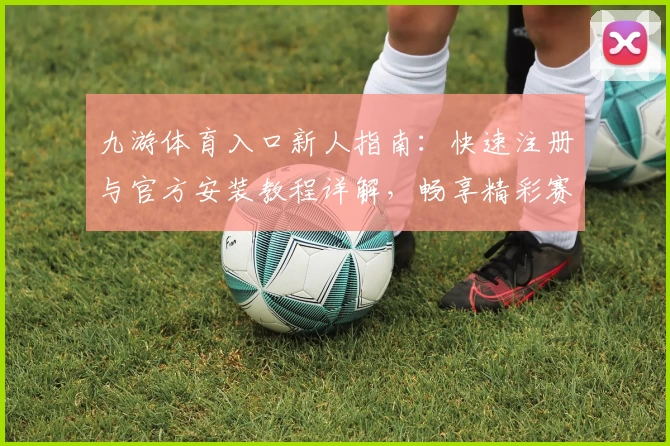 九游体育入口新人指南：快速注册与官方安装教程详解，畅享精彩赛事体验