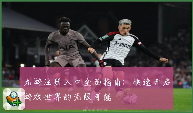 九游注册入口全面指南：快速开启游戏世界的无限可能